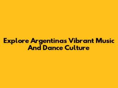 Explore Argentina's Vibrant Music And Dance Culture