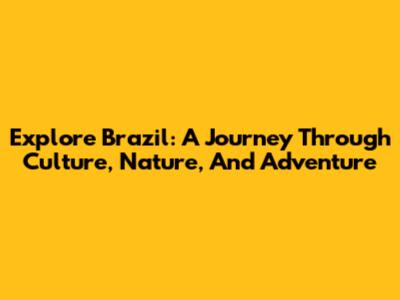 Explore Brazil: A Journey Through Culture, Nature, And Adventure