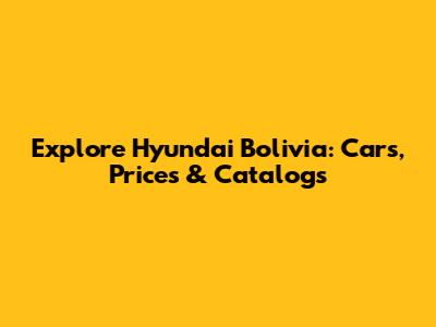 Explore Hyundai Bolivia: Cars, Prices & Catalogs