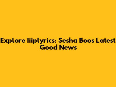 Explore Iiiplyrics: Sesha Boo's Latest Good News