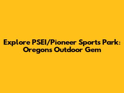 Explore PSEI/Pioneer Sports Park: Oregon's Outdoor Gem