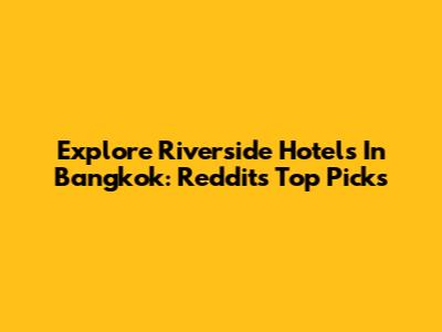 Explore Riverside Hotels In Bangkok: Reddit's Top Picks