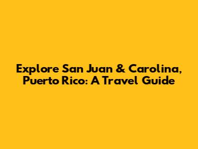 Explore San Juan & Carolina, Puerto Rico: A Travel Guide