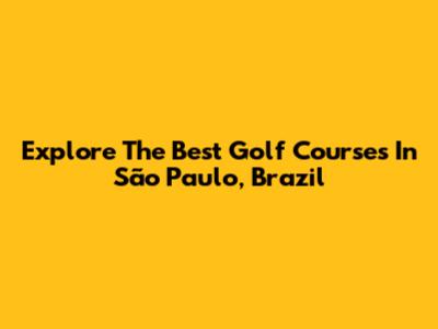 Explore The Best Golf Courses In São Paulo, Brazil