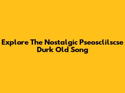 Explore The Nostalgic "Pseosclilscse Durk" Old Song