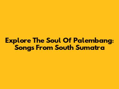 Explore The Soul Of Palembang: Songs From South Sumatra