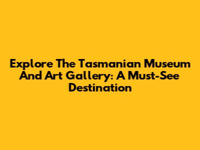 Explore The Tasmanian Museum And Art Gallery: A Must-See Destination
