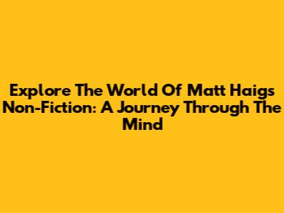 Explore The World Of Matt Haig's Non-Fiction: A Journey Through The Mind