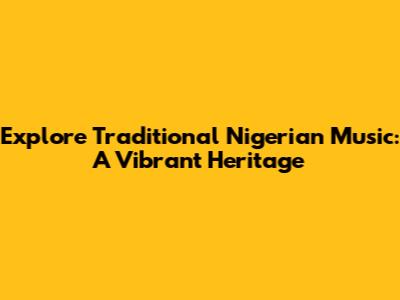 Explore Traditional Nigerian Music: A Vibrant Heritage