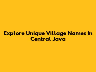 Explore Unique Village Names In Central Java