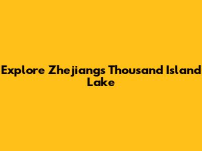 Explore Zhejiang's Thousand Island Lake