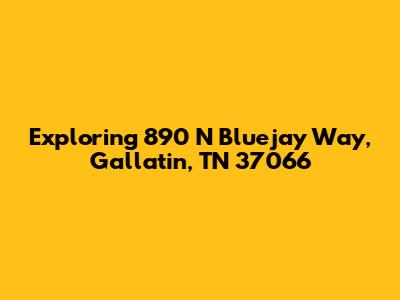 Exploring 890 N Bluejay Way, Gallatin, TN 37066