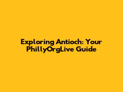Exploring Antioch: Your PhillyOrgLive Guide