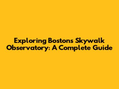 Exploring Boston's Skywalk Observatory: A Complete Guide