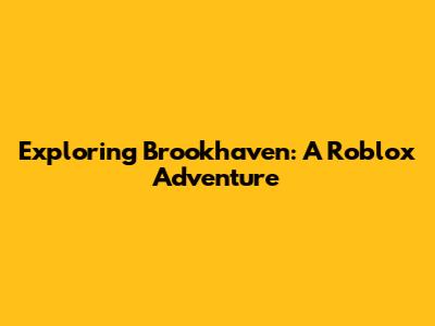 Exploring Brookhaven: A Roblox Adventure
