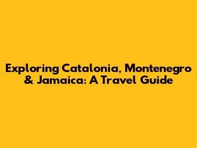 Exploring Catalonia, Montenegro & Jamaica: A Travel Guide