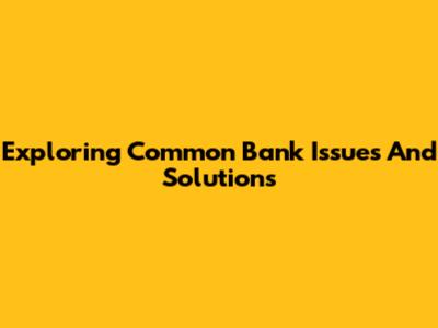 Exploring Common Bank Issues And Solutions