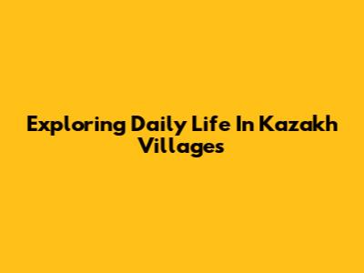 Exploring Daily Life In Kazakh Villages
