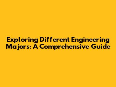 Exploring Different Engineering Majors: A Comprehensive Guide