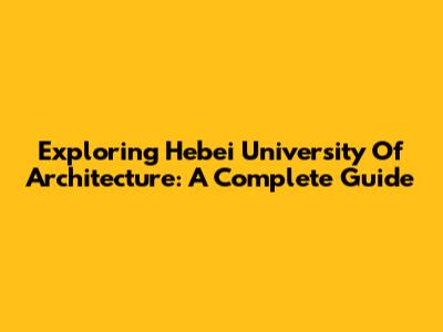 Exploring Hebei University Of Architecture: A Complete Guide