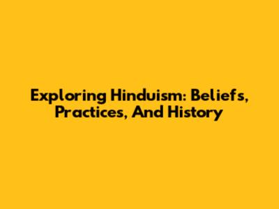 Exploring Hinduism: Beliefs, Practices, And History