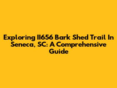 Exploring II656 Bark Shed Trail In Seneca, SC: A Comprehensive Guide