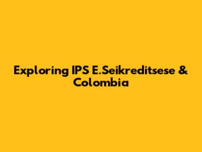 Exploring IPS E.Seikreditsese & Colombia
