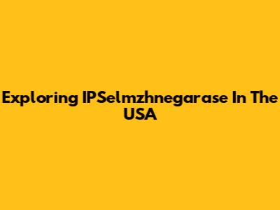 Exploring IPSelmzhnegarase In The USA