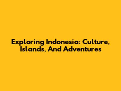 Exploring Indonesia: Culture, Islands, And Adventures