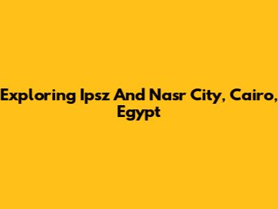 Exploring Ipsz And Nasr City, Cairo, Egypt