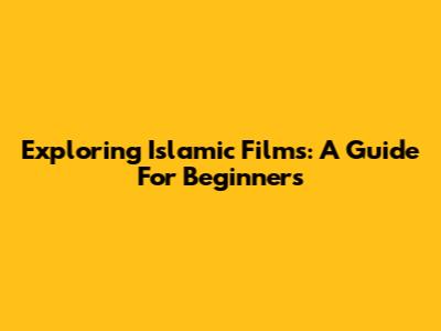 Exploring Islamic Films: A Guide For Beginners