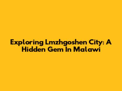 Exploring Lmzhgoshen City: A Hidden Gem In Malawi