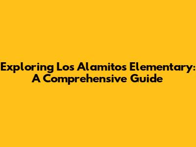 Exploring Los Alamitos Elementary: A Comprehensive Guide
