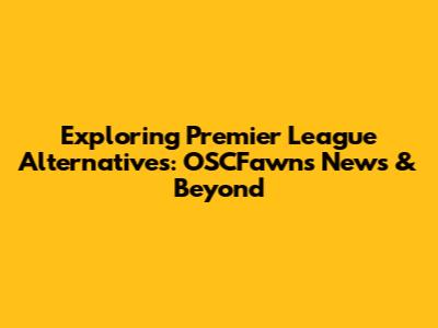 Exploring Premier League Alternatives: OSCFawns News & Beyond
