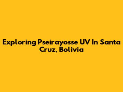 Exploring Pseirayosse UV In Santa Cruz, Bolivia