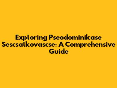 Exploring Pseodominikase Sescsalkovascse: A Comprehensive Guide