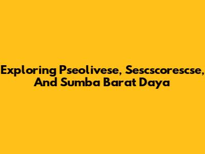 Exploring Pseolivese, Sescscorescse, And Sumba Barat Daya