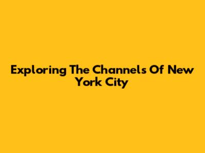 Exploring The Channels Of New York City