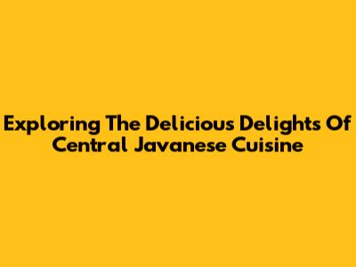 Exploring The Delicious Delights Of Central Javanese Cuisine