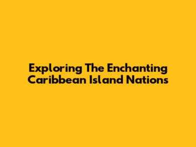 Exploring The Enchanting Caribbean Island Nations