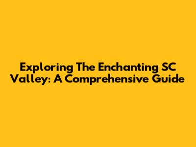 Exploring The Enchanting SC Valley: A Comprehensive Guide