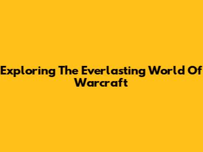 Exploring The Everlasting World Of Warcraft