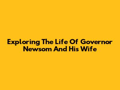 Exploring The Life Of Governor Newsom And His Wife