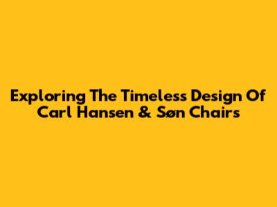Exploring The Timeless Design Of Carl Hansen & Søn Chairs