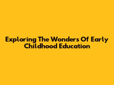 Exploring The Wonders Of Early Childhood Education