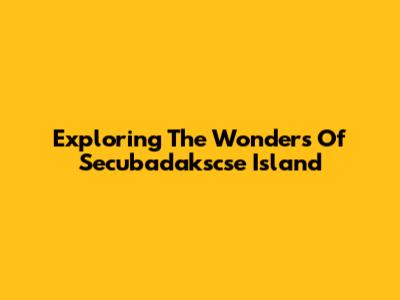 Exploring The Wonders Of Secubadakscse Island