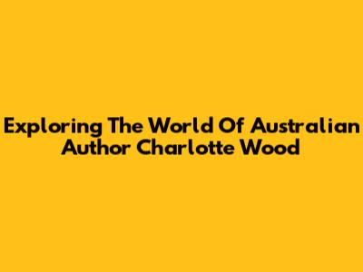Exploring The World Of Australian Author Charlotte Wood