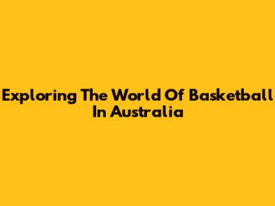 Exploring The World Of Basketball In Australia