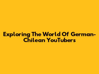 Exploring The World Of German-Chilean YouTubers