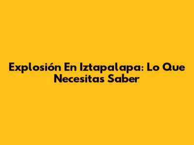 Explosión En Iztapalapa: Lo Que Necesitas Saber